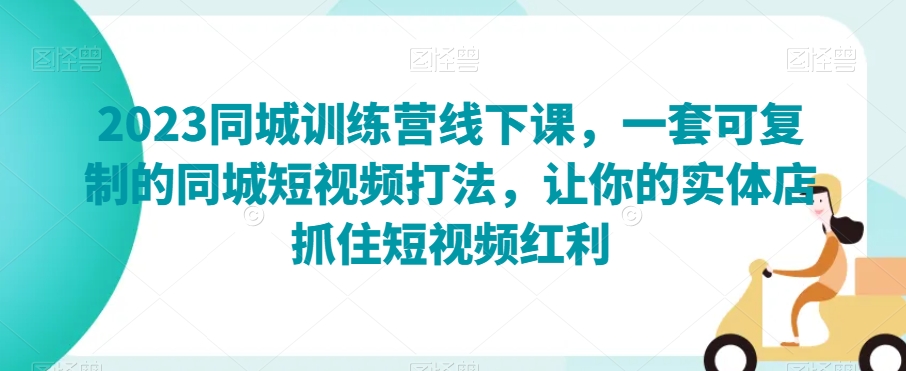 2023同城训练营线下课，一套可复制的同城短视频打法，让你的实体店抓住短视频红利-第一资源网