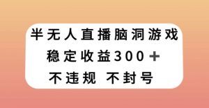 半无人直播脑洞小游戏，每天收入300+，保姆式教学小白轻松上手【揭秘】-第一资源网