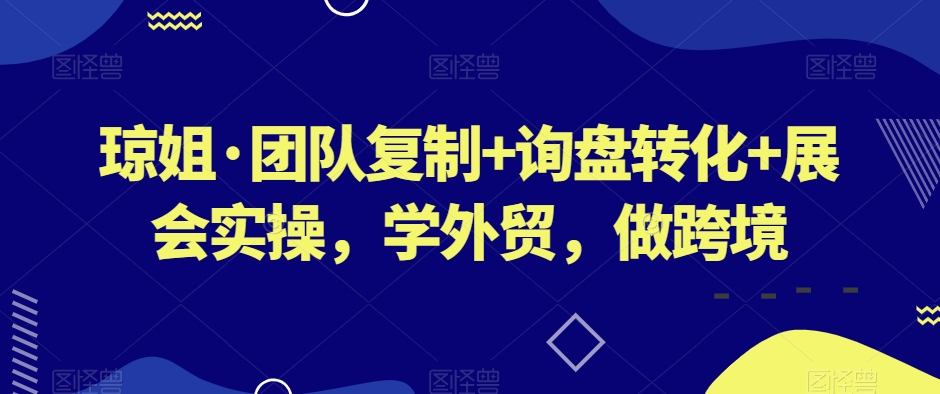 琼姐·团队复制+询盘转化+展会实操，学外贸，做跨境-第一资源网