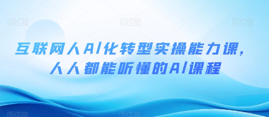 互联网人Al化转型实操能力课，人人都能听懂的Al课程-第一资源网