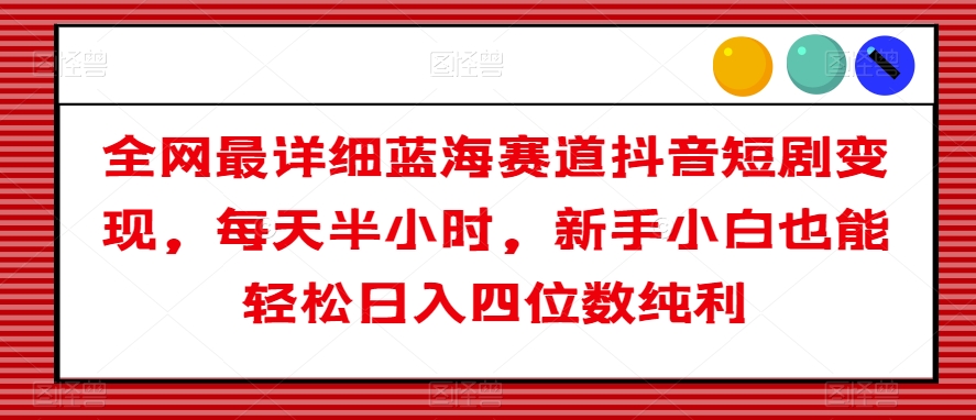 全网最详细蓝海赛道抖音短剧变现，每天半小时，新手小白也能轻松日入四位数纯利【揭秘】-第一资源网