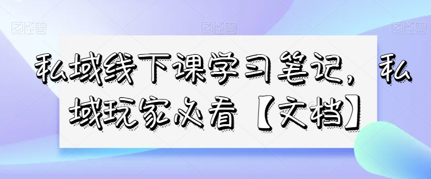 私域线下课学习笔记，​私域玩家必看【文档】-第一资源网