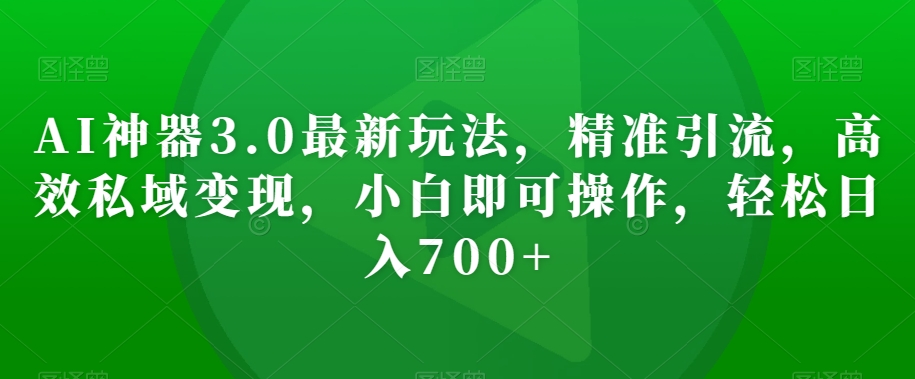 AI神器3.0最新玩法，精准引流，高效私域变现，小白即可操作，轻松日入700+【揭秘】-第一资源网
