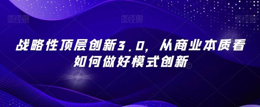 战略性顶层创新3.0，从商业本质看如何做好模式创新-第一资源网