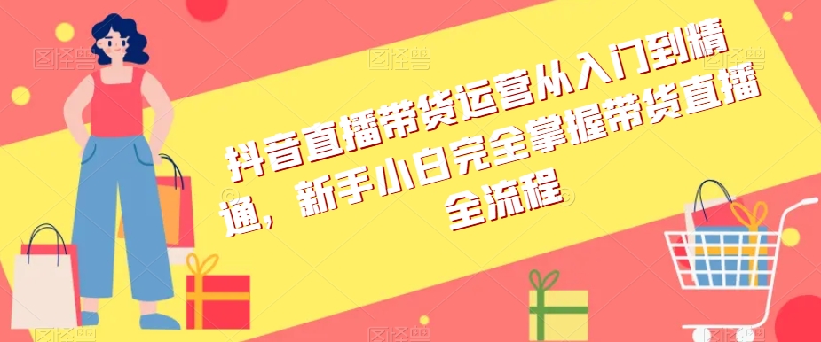 抖音直播带货运营从入门到精通，新手小白完全掌握带货直播全流程-第一资源网