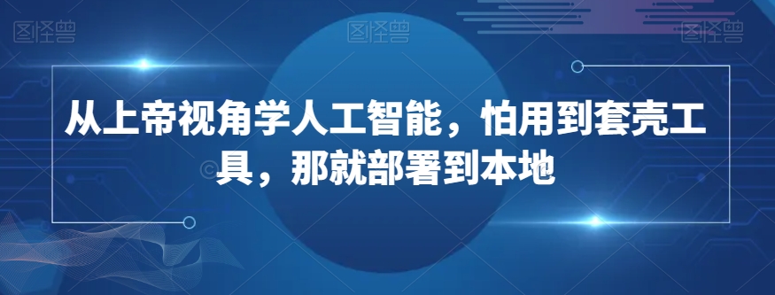 从上帝视角学人工智能，怕用到套壳工具，那就部署到本地-第一资源网
