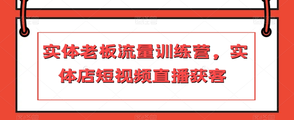 实体老板流量训练营，实体店短视频直播获客-第一资源网
