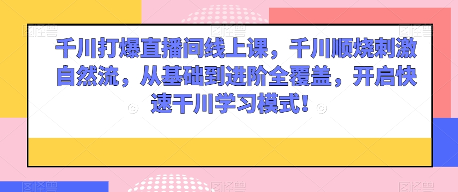 千川打爆直播间线上课，千川顺烧刺激自然流，从基础到进阶全覆盖，开启快速干川学习模式！-第一资源网