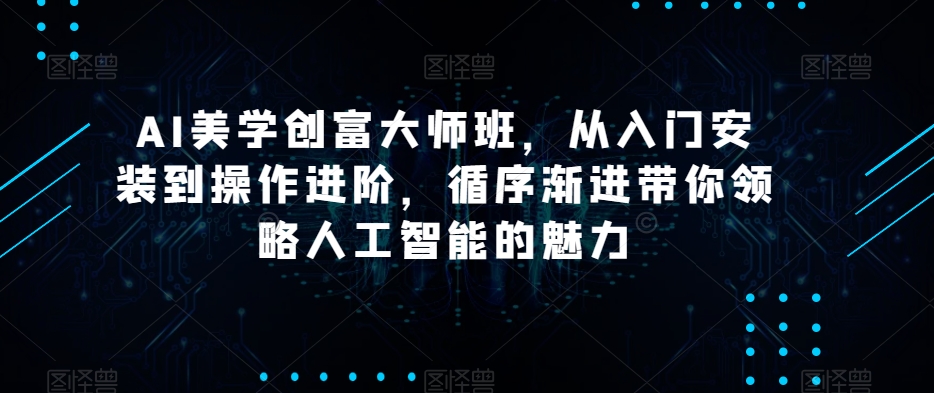 AI美学创富大师班，从入门安装到操作进阶，循序渐进带你领略人工智能的魅力-第一资源网