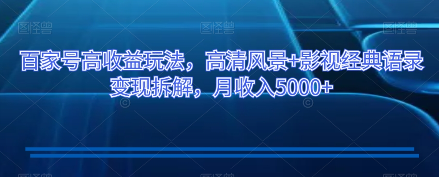 百家号高收益玩法，高清风景+影视经典语录变现拆解，月收入5000+【揭秘】-第一资源网