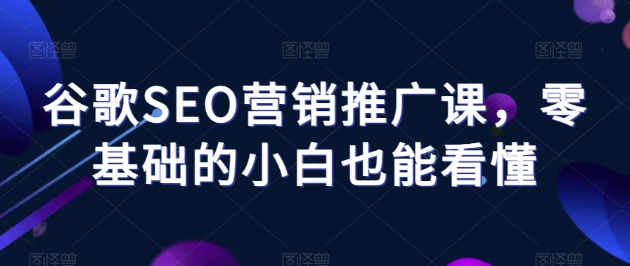 谷歌SEO营销推广课，零基础的小白也能看懂-第一资源网