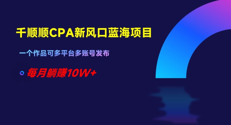 千顺顺CPA新风口蓝海项目，一个作品可多平台多账号发布，每月躺赚10W+【揭秘】-第一资源网