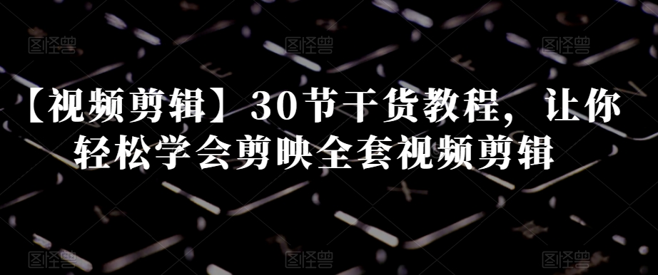【视频剪辑】30节干货教程，让你轻松学会剪映全套视频剪辑-第一资源网