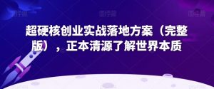 超硬核创业实战落地方案(完整版),正本清源了解世界本质-第一资源网