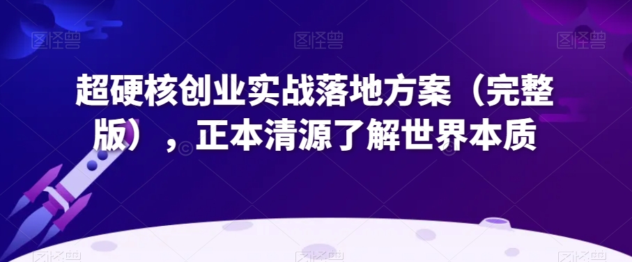 超硬核创业实战落地方案（完整版），正本清源了解世界本质-第一资源网