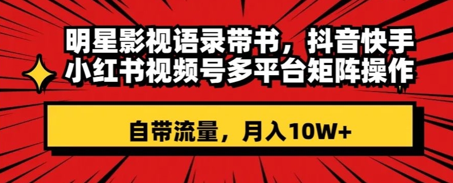 明星影视语录带书，抖音快手小红书视频号多平台矩阵操作，自带流量，月入10W+【揭秘】-第一资源网