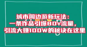 城市周边游新玩法:一条作品引爆80+流量,引流大赚100W的秘诀在这里【揭秘】-第一资源网