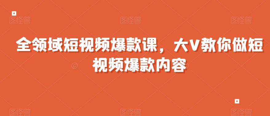 全领域短视频爆款课，全网两千万粉丝大V教你做短视频爆款内容-第一资源网
