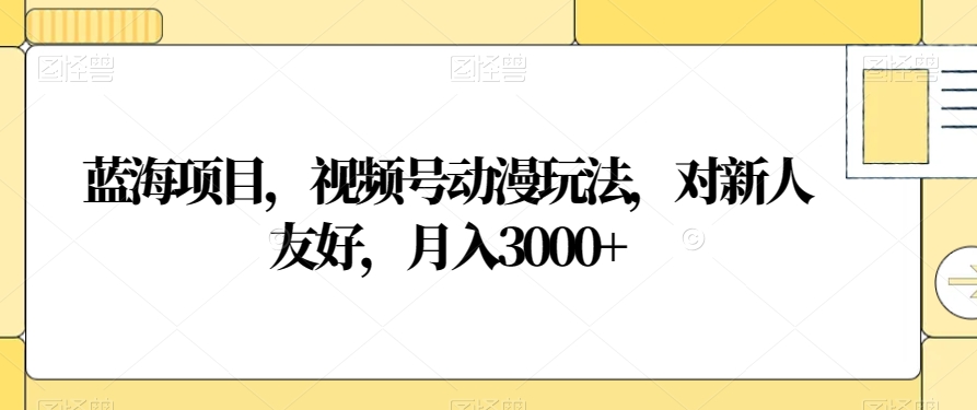 蓝海项目，视频号动漫玩法，对新人友好，月入3000+【揭秘】-第一资源网