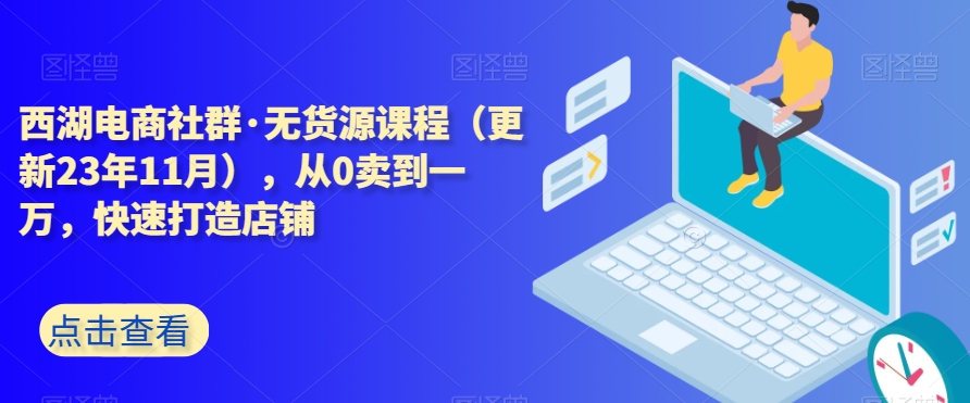 西湖电商社群·无货源课程（更新23年11月），从0卖到一万，快速打造店铺-第一资源网