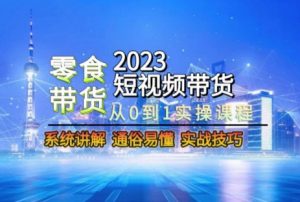 2023短视频带货-零食赛道,从0-1实操课程,系统讲解实战技巧-第一资源网