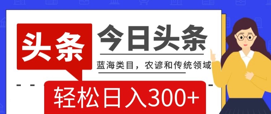 AI头条传统和农谚领域，蓝海类目，搬运+AI优化，轻松日入300+【揭秘】-第一资源网