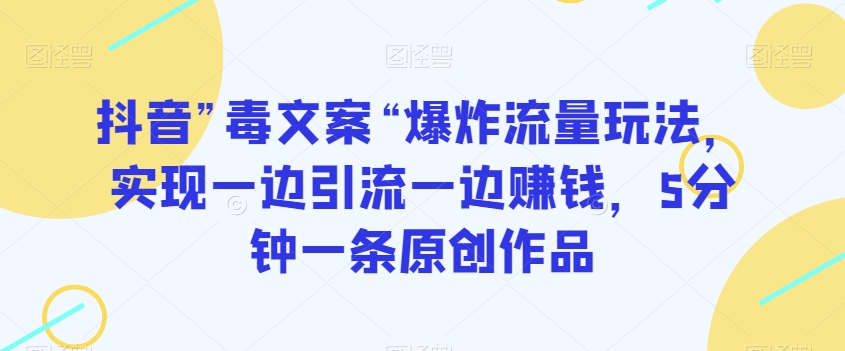 抖音”毒文案“爆炸流量玩法，实现一边引流一边赚钱，5分钟一条原创作品【揭秘】-第一资源网