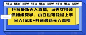 抖音最新无人直播,ai美女换装保姆级教学,小白也可轻松上手日入1500+【揭秘】-第一资源网