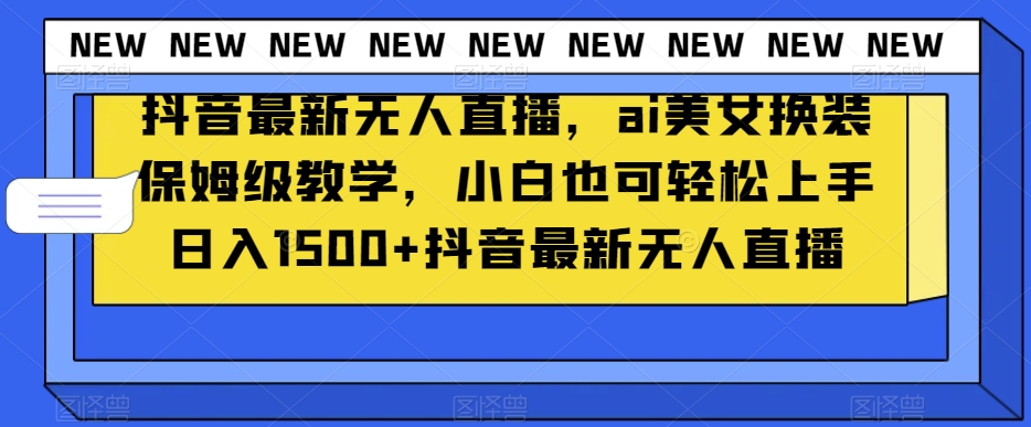 抖音最新无人直播，ai美女换装保姆级教学，小白也可轻松上手日入1500+【揭秘】-第一资源网