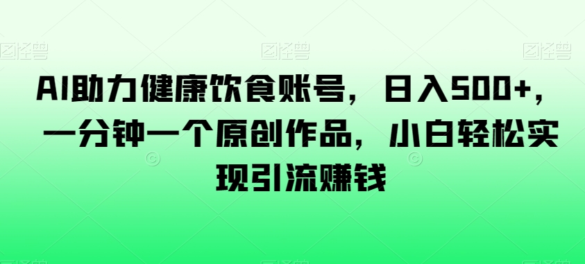 AI助力健康饮食账号，日入500+，一分钟一个原创作品，小白轻松实现引流赚钱【揭秘】-第一资源网