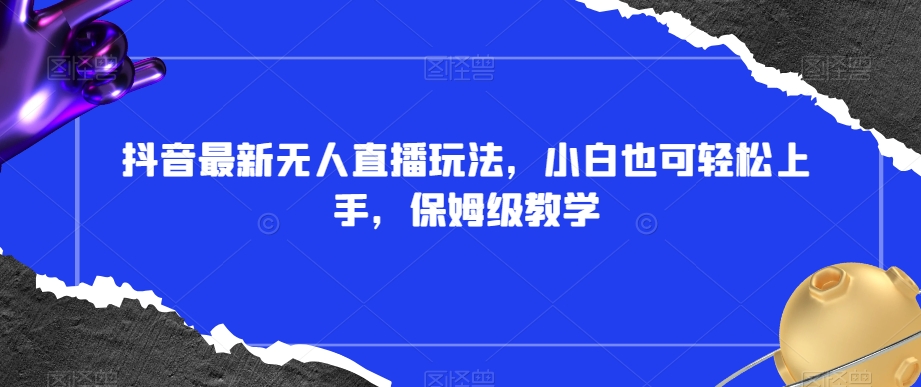 抖音最新无人直播玩法，小白也可轻松上手，保姆级教学，附所有素材+插件【揭秘】-第一资源网