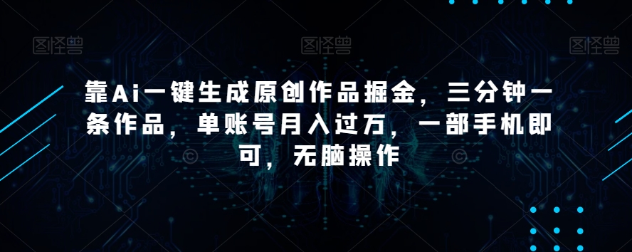 靠Ai一键生成原创作品掘金，三分钟一条作品，单账号月入过万，一部手机即可，无脑操作【揭秘】-第一资源网