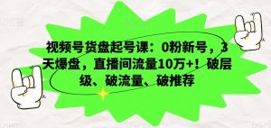 视频号货盘起号课:0粉新号,3天爆盘,直播间流量10万+!破层级、破流量、破推荐-第一资源网
