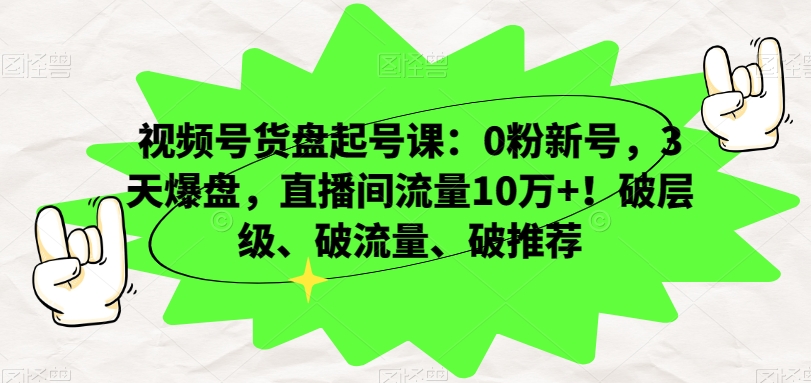 视频号货盘起号课：0粉新号，3天爆盘，直播间流量10万+！破层级、破流量、破推荐-第一资源网