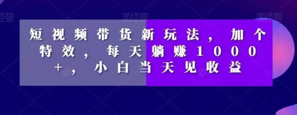 短视频带货新玩法，加个特效，每天躺赚1000+，小白当天见收益【揭秘】-第一资源网