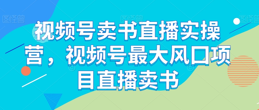 视频号卖书直播实操营，视频号最大风囗项目直播卖书-第一资源网