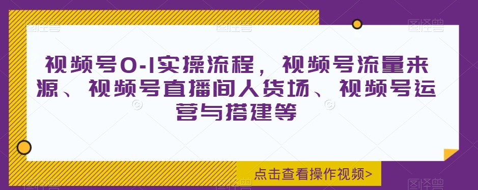 视频号0-1实操流程，视频号流量来源、视频号直播间人货场、视频号运营与搭建等-第一资源网