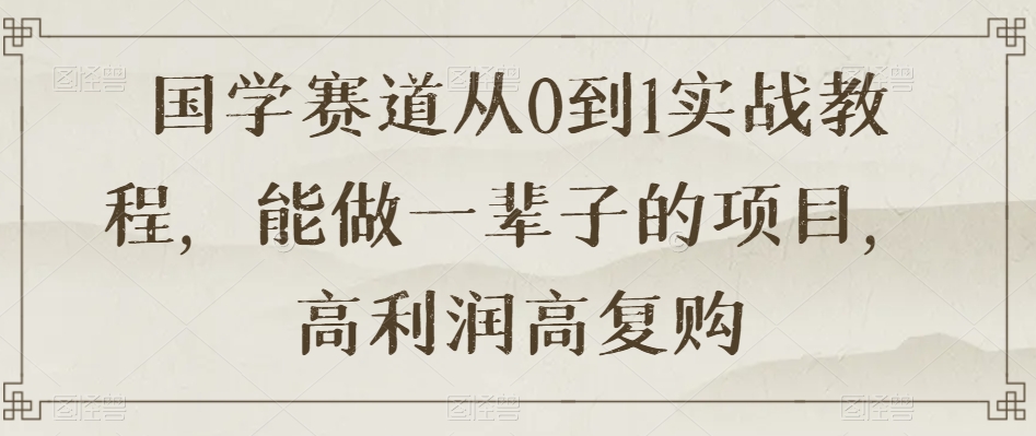 国学赛道从0到1实战教程，能做一辈子的项目，高利润高复购-第一资源网
