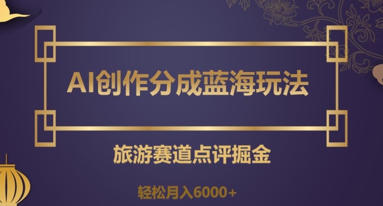 AI创作分成蓝海玩法，旅游赛道点评掘金，轻松月入6000+【揭秘】-第一资源网
