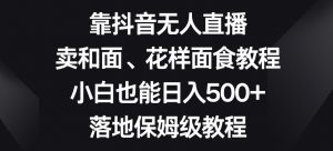 靠抖音无人直播,卖和面、花样面试教程,小白也能日入500+,落地保姆级教程【揭秘】-第一资源网