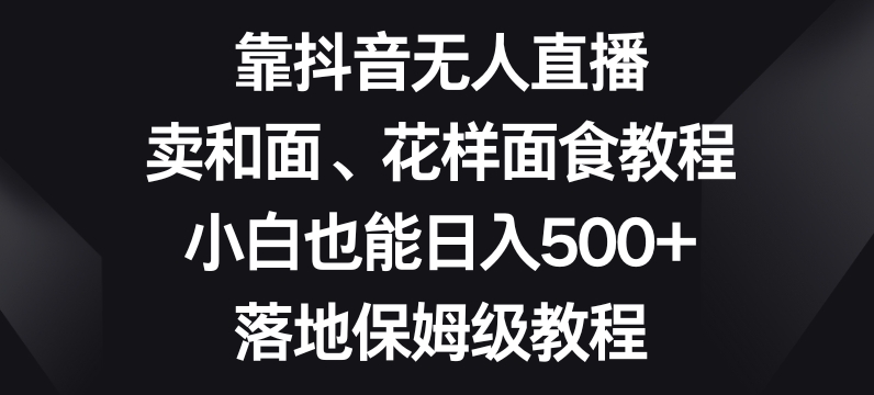 靠抖音无人直播，卖和面、花样面试教程，小白也能日入500+，落地保姆级教程【揭秘】-第一资源网