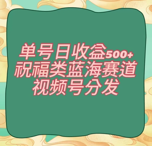 单号日收益500+、祝福类蓝海赛道、视频号分发【揭秘】-第一资源网