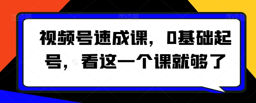 视频号速成课，​0基础起号，看这一个课就够了-第一资源网