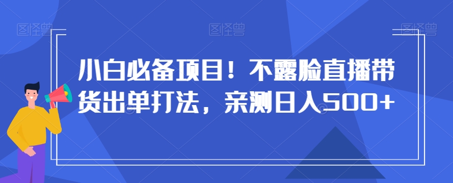 小白必备项目！不露脸直播带货出单打法，亲测日入500+【揭秘】-第一资源网