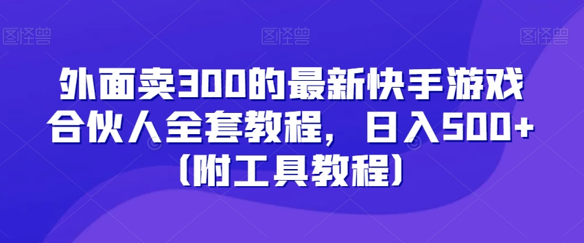 外面卖300的最新快手游戏合伙人全套教程，日入500+（附工具教程）-第一资源网