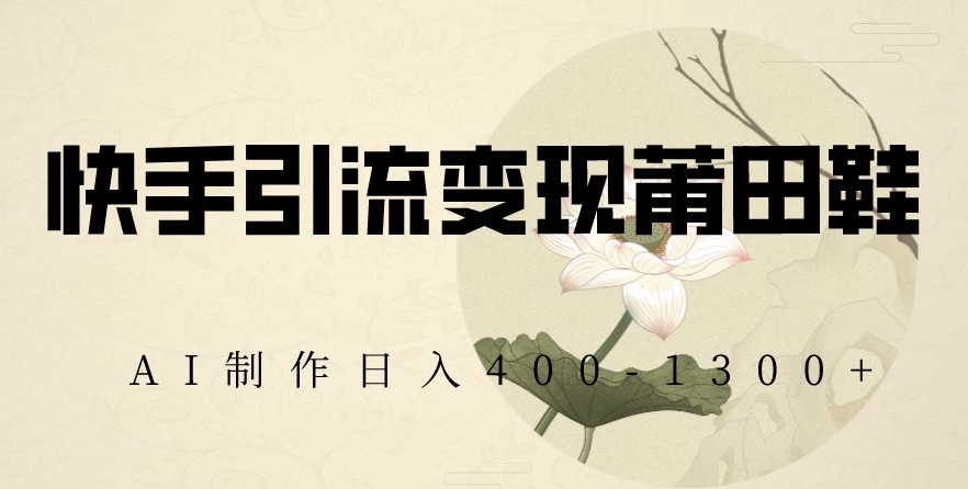 快手引流变现莆田鞋，AI制作日入400+【揭秘】-第一资源网