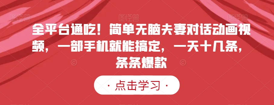 全平台通吃！简单无脑夫妻对话动画视频，一部手机就能搞定，一天十几条，条条爆款【揭秘】-第一资源网