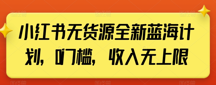 小红书无货源全新蓝海计划，0门槛，收入无上限【揭秘】-第一资源网