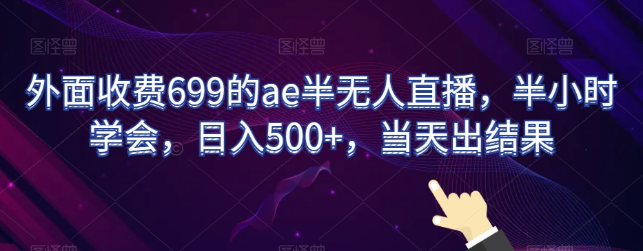 外面收费699的ae半无人直播，半小时学会，日入500+，当天出结果【揭秘】-第一资源网