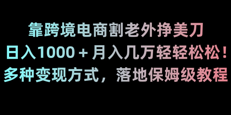 靠跨境电商割老外挣美刀，日入1000＋月入几万轻轻松松！多种变现方式，落地保姆级教程【揭秘】-第一资源网